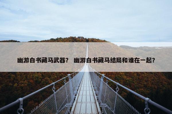 幽游白书藏马武器？ 幽游白书藏马结局和谁在一起？