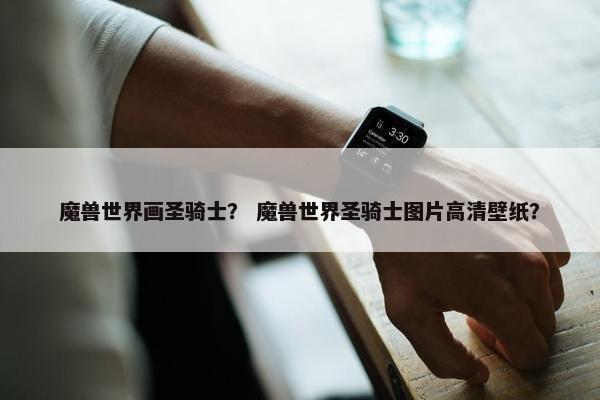 魔兽世界画圣骑士？ 魔兽世界圣骑士图片高清壁纸？