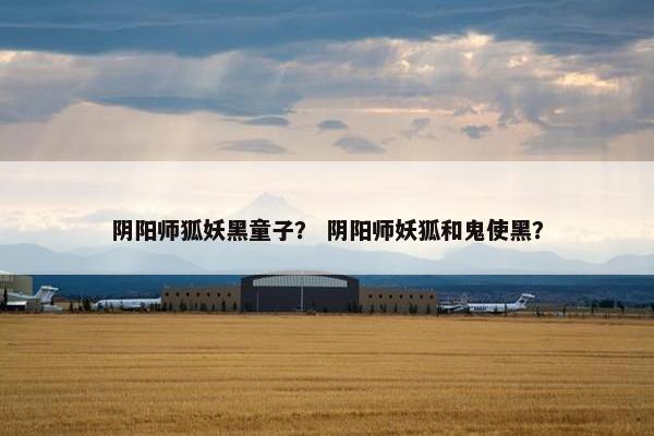 阴阳师狐妖黑童子？ 阴阳师妖狐和鬼使黑？