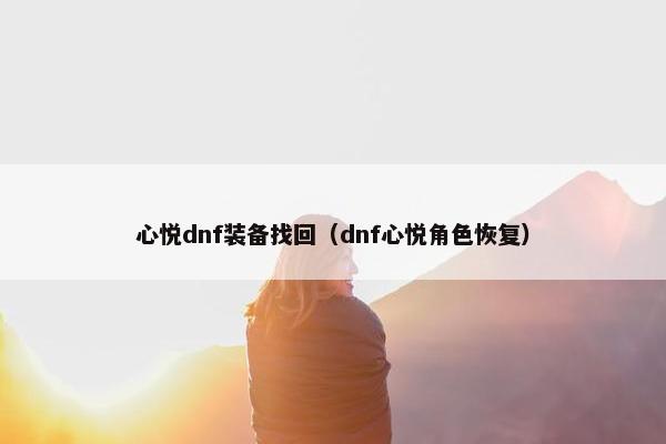 心悦dnf装备找回（dnf心悦角色恢复）