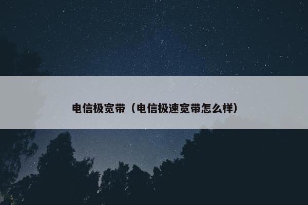 电信极宽带（电信极速宽带怎么样）
