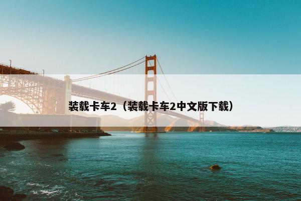装载卡车2（装载卡车2中文版下载）