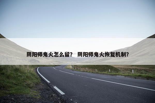 阴阳师鬼火怎么留？ 阴阳师鬼火恢复机制？