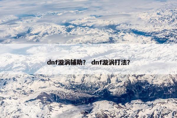 dnf漩涡辅助？ dnf漩涡打法？