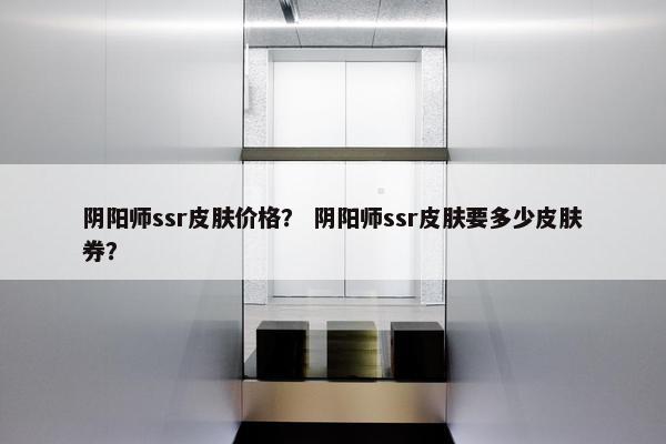 阴阳师ssr皮肤价格？ 阴阳师ssr皮肤要多少皮肤券？