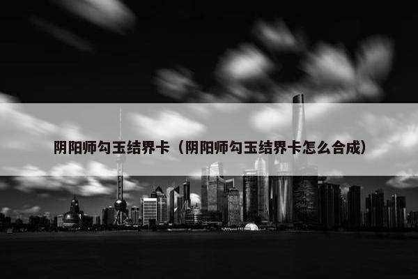 阴阳师勾玉结界卡（阴阳师勾玉结界卡怎么合成）