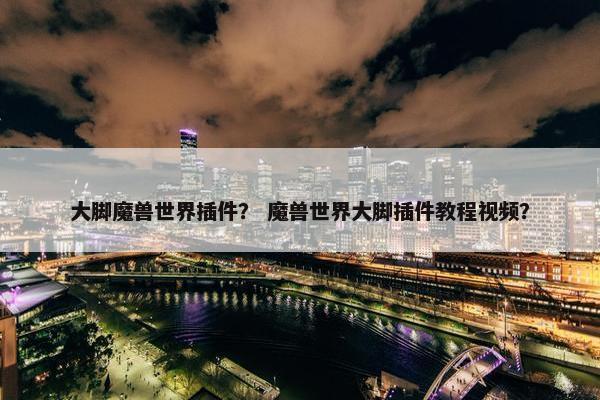 大脚魔兽世界插件？ 魔兽世界大脚插件教程视频？