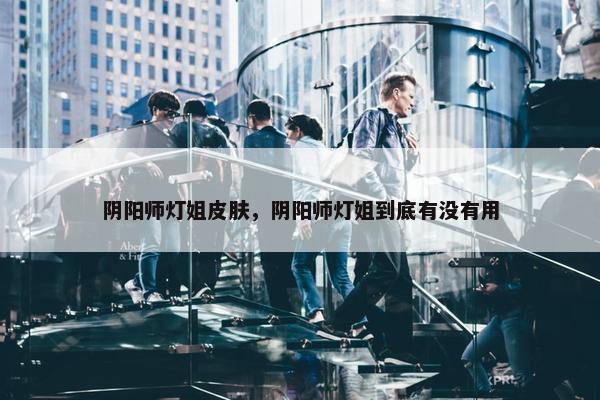 阴阳师灯姐皮肤，阴阳师灯姐到底有没有用