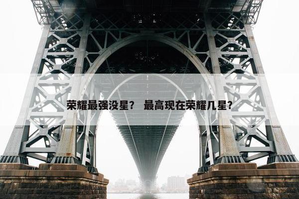 荣耀最强没星？ 最高现在荣耀几星？