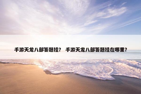 手游天龙八部答题挂？ 手游天龙八部答题挂在哪里？
