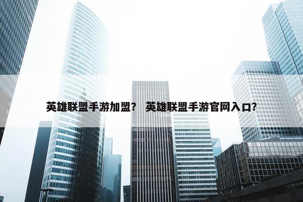 英雄联盟手游加盟？ 英雄联盟手游官网入口？