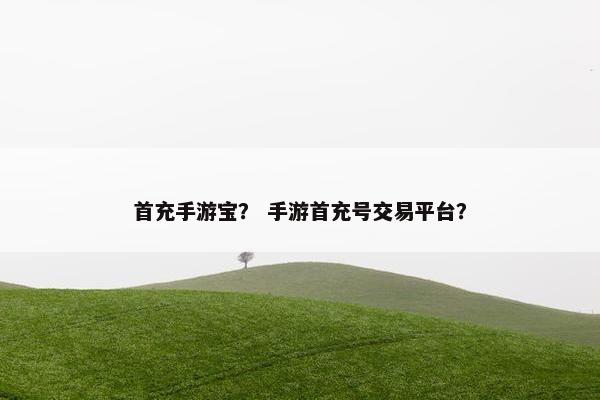 首充手游宝？ 手游首充号交易平台？