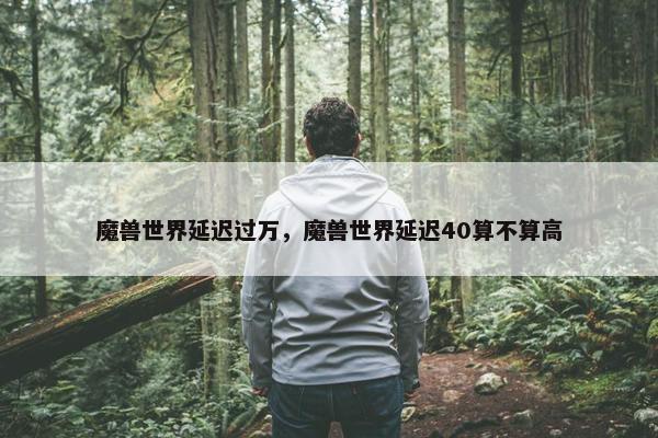 魔兽世界延迟过万，魔兽世界延迟40算不算高