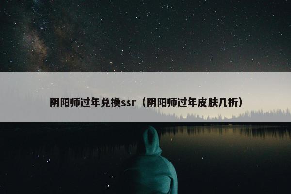 阴阳师过年兑换ssr（阴阳师过年皮肤几折）