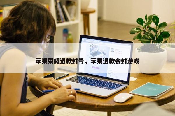 苹果荣耀退款封号，苹果退款会封游戏