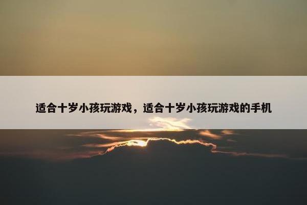 适合十岁小孩玩游戏，适合十岁小孩玩游戏的手机