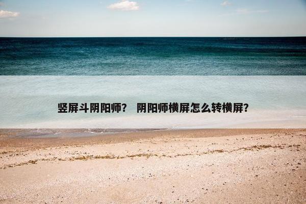 竖屏斗阴阳师？ 阴阳师横屏怎么转横屏？