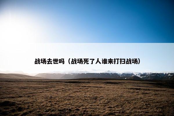 战场去世吗（战场死了人谁来打扫战场）