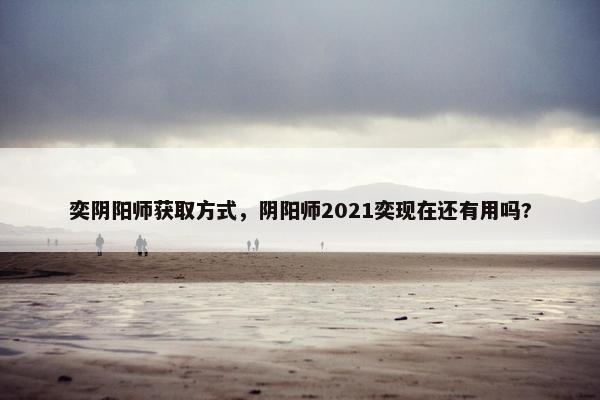 奕阴阳师获取方式，阴阳师2021奕现在还有用吗?