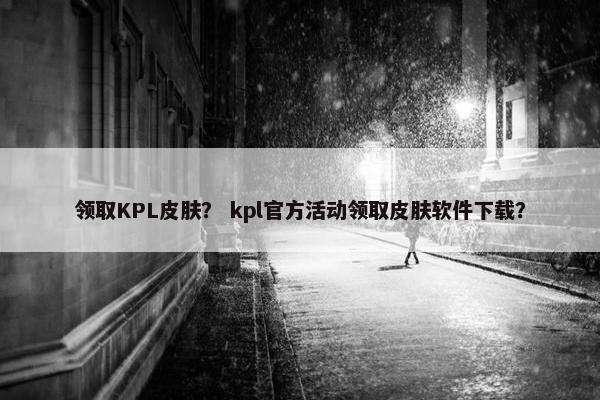 领取KPL皮肤？ kpl官方活动领取皮肤软件下载？