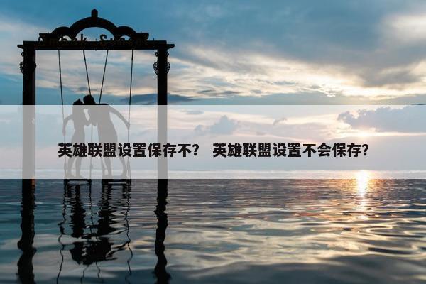 英雄联盟设置保存不？ 英雄联盟设置不会保存？