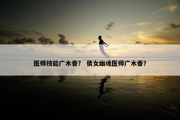 医师技能广木香？ 倩女幽魂医师广木香？