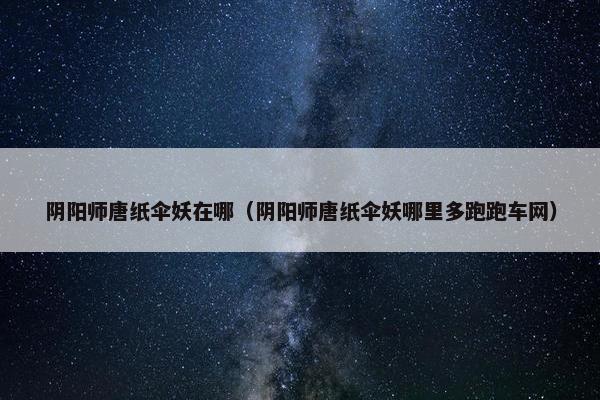 阴阳师唐纸伞妖在哪（阴阳师唐纸伞妖哪里多跑跑车网）