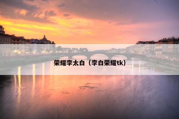 荣耀李太白（李白荣耀tk）