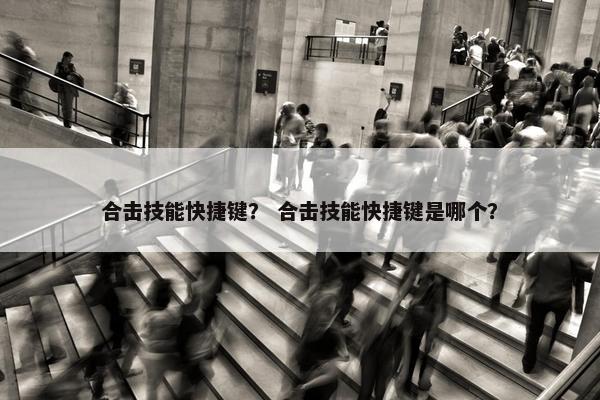 合击技能快捷键？ 合击技能快捷键是哪个？
