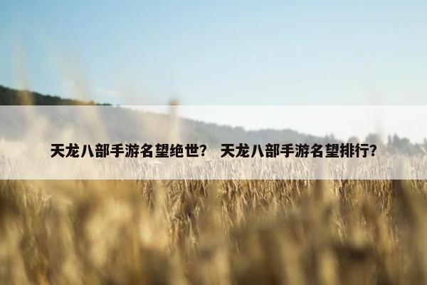 天龙八部手游名望绝世？ 天龙八部手游名望排行？