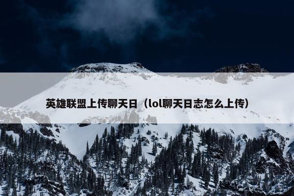 英雄联盟上传聊天日（lol聊天日志怎么上传）