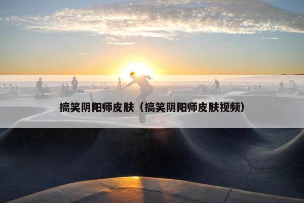 搞笑阴阳师皮肤（搞笑阴阳师皮肤视频）