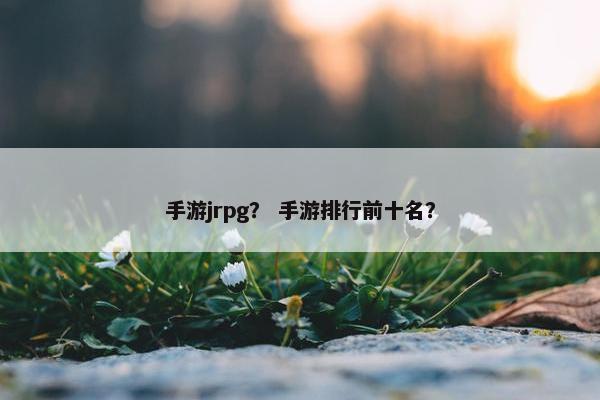 手游jrpg？ 手游排行前十名？