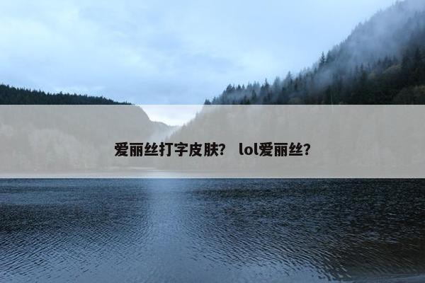 爱丽丝打字皮肤？ lol爱丽丝？