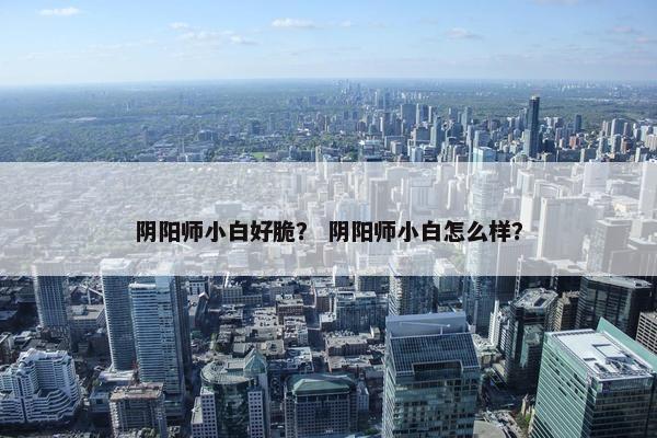 阴阳师小白好脆？ 阴阳师小白怎么样？