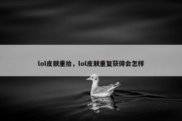 lol皮肤重拾，lol皮肤重复获得会怎样