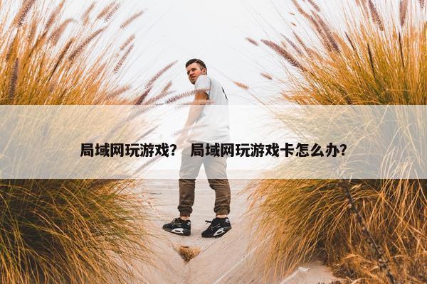 局域网玩游戏？ 局域网玩游戏卡怎么办？
