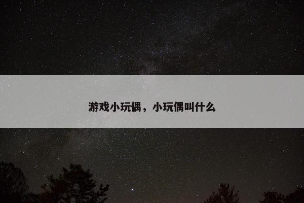 游戏小玩偶，小玩偶叫什么