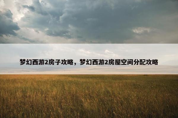 梦幻西游2房子攻略，梦幻西游2房屋空间分配攻略