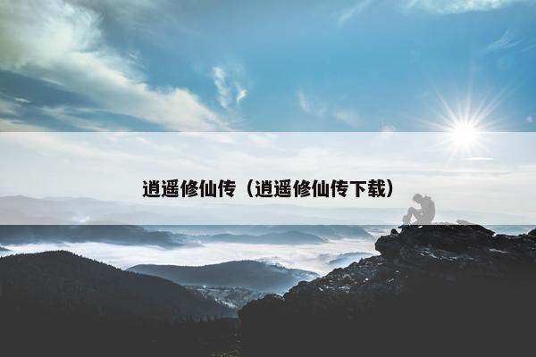 逍遥修仙传（逍遥修仙传下载）