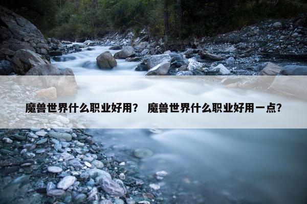 魔兽世界什么职业好用？ 魔兽世界什么职业好用一点？