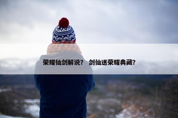 荣耀仙剑解说？ 剑仙送荣耀典藏？