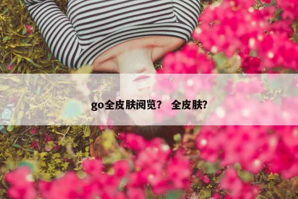 go全皮肤阅览？ 全皮肤？