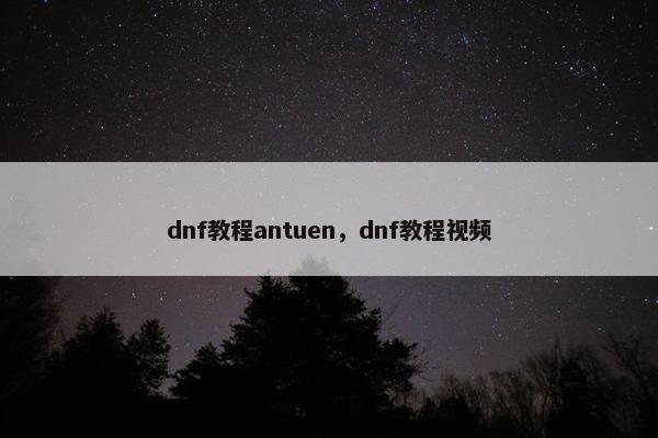 dnf教程antuen，dnf教程视频