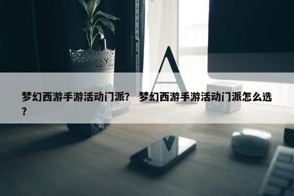 梦幻西游手游活动门派？ 梦幻西游手游活动门派怎么选？