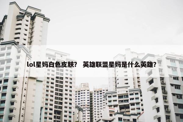 lol星妈白色皮肤？ 英雄联盟星妈是什么英雄？