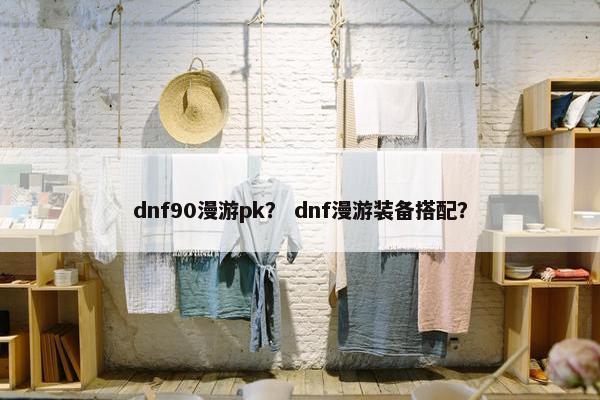 dnf90漫游pk？ dnf漫游装备搭配？