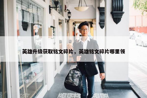 英雄升级获取铭文碎片，英雄铭文碎片哪里领