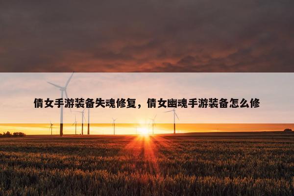 倩女手游装备失魂修复，倩女幽魂手游装备怎么修