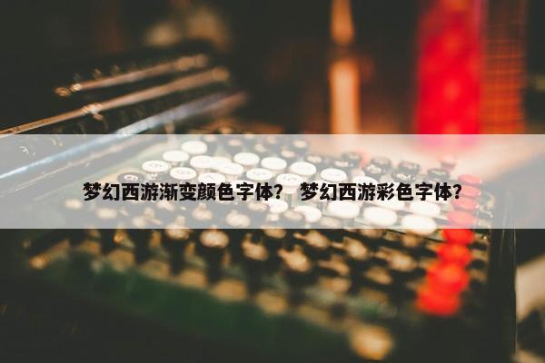 梦幻西游渐变颜色字体？ 梦幻西游彩色字体？